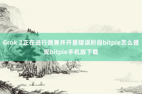 Grok 2正在进行微兼并开垦错误阶段bitpie怎么提现bitpie手机版下载