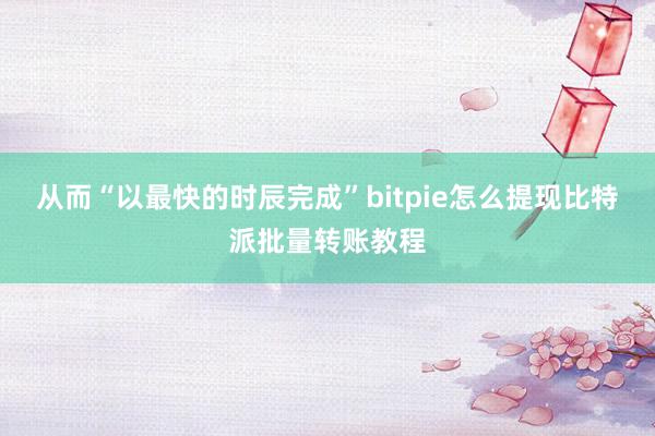 从而“以最快的时辰完成”bitpie怎么提现比特派批量转账教程