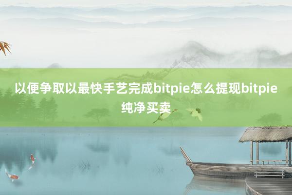 以便争取以最快手艺完成bitpie怎么提现bitpie纯净买卖