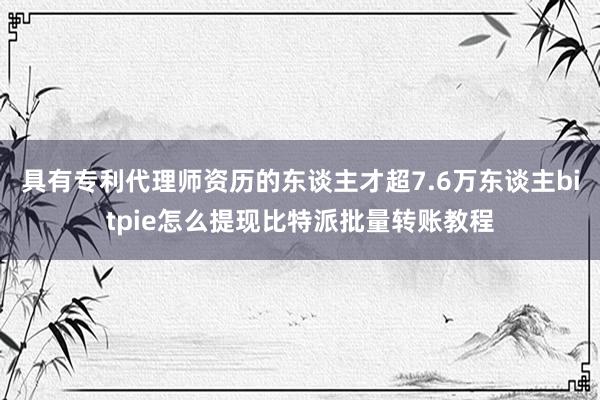 具有专利代理师资历的东谈主才超7.6万东谈主bitpie怎么提现比特派批量转账教程