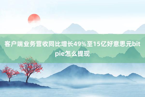 客户端业务营收同比增长49%至15亿好意思元bitpie怎么提现