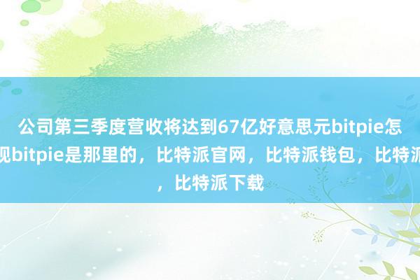 公司第三季度营收将达到67亿好意思元bitpie怎么提现bitpie是那里的，比特派官网，比特派钱包，比特派下载