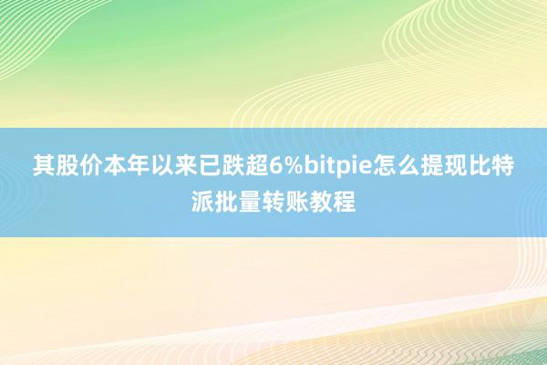 其股价本年以来已跌超6%bitpie怎么提现比特派批量转账教程