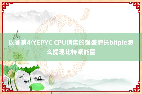 以登第4代EPYC CPU销售的强盛增长bitpie怎么提现比特派能量