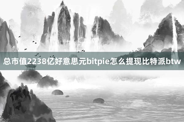 总市值2238亿好意思元bitpie怎么提现比特派btw