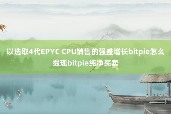 以选取4代EPYC CPU销售的强盛增长bitpie怎么提现bitpie纯净买卖