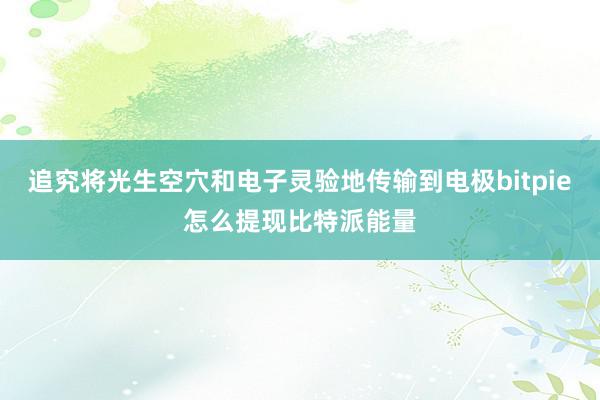 追究将光生空穴和电子灵验地传输到电极bitpie怎么提现比特派能量