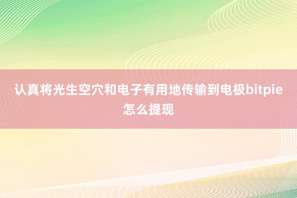 认真将光生空穴和电子有用地传输到电极bitpie怎么提现