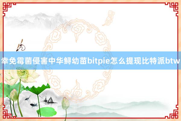 幸免霉菌侵害中华鲟幼苗bitpie怎么提现比特派btw