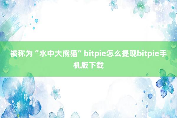 被称为“水中大熊猫”bitpie怎么提现bitpie手机版下载