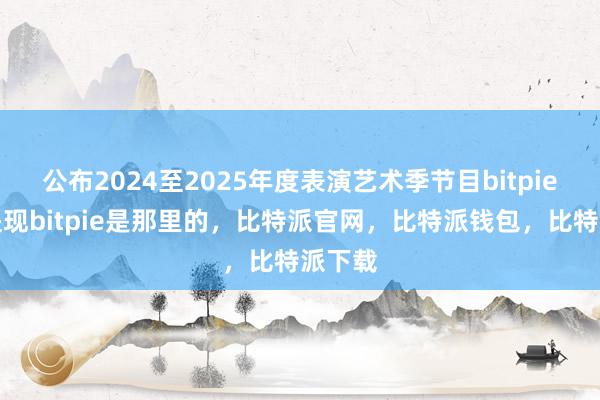 公布2024至2025年度表演艺术季节目bitpie怎么提现bitpie是那里的，比特派官网，比特派钱包，比特派下载