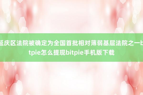 延庆区法院被确定为全国首批相对薄弱基层法院之一bitpie怎么提现bitpie手机版下载