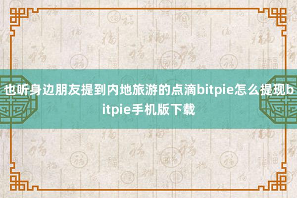 也听身边朋友提到内地旅游的点滴bitpie怎么提现bitpie手机版下载