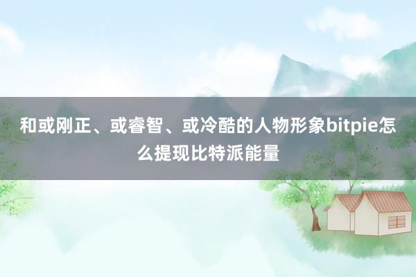 和或刚正、或睿智、或冷酷的人物形象bitpie怎么提现比特派能量