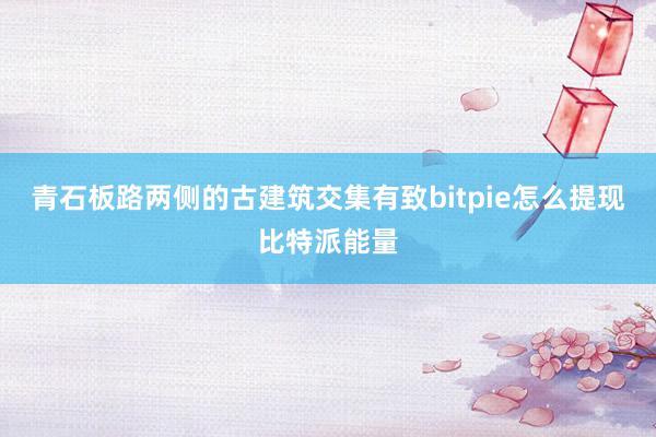 青石板路两侧的古建筑交集有致bitpie怎么提现比特派能量