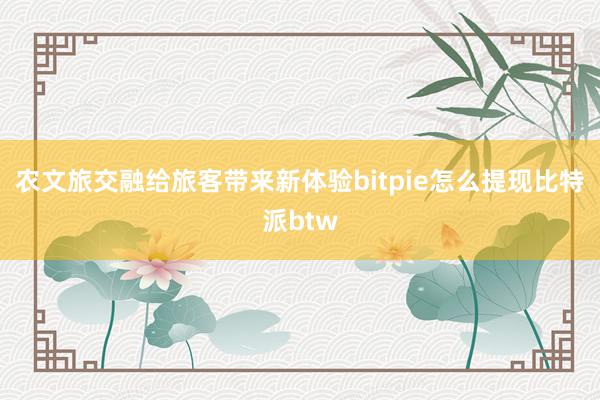 农文旅交融给旅客带来新体验bitpie怎么提现比特派btw