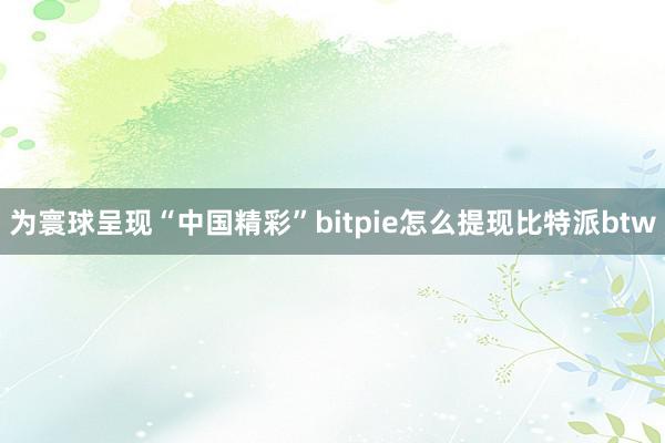 为寰球呈现“中国精彩”bitpie怎么提现比特派btw