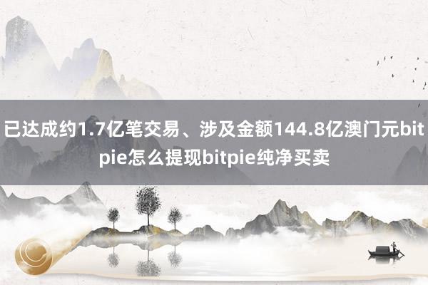 已达成约1.7亿笔交易、涉及金额144.8亿澳门元bitpie怎么提现bitpie纯净买卖