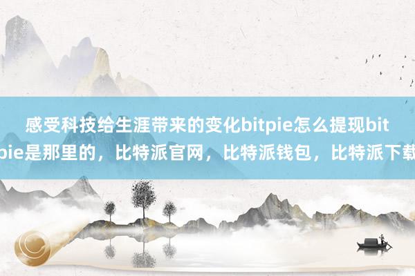 感受科技给生涯带来的变化bitpie怎么提现bitpie是那里的，比特派官网，比特派钱包，比特派下载