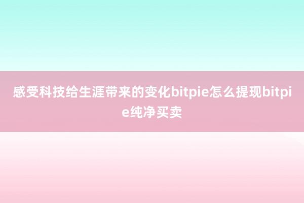 感受科技给生涯带来的变化bitpie怎么提现bitpie纯净买卖