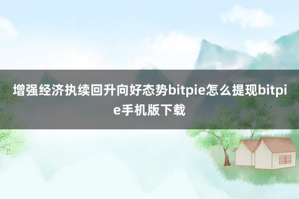 增强经济执续回升向好态势bitpie怎么提现bitpie手机版下载