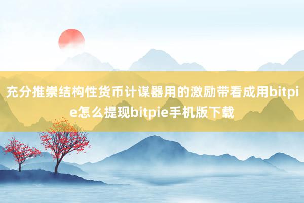 充分推崇结构性货币计谋器用的激励带看成用bitpie怎么提现bitpie手机版下载