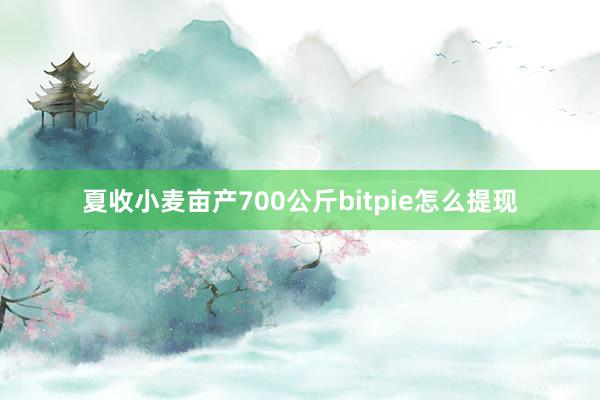 夏收小麦亩产700公斤bitpie怎么提现