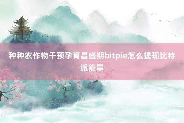 种种农作物干预孕育昌盛期bitpie怎么提现比特派能量