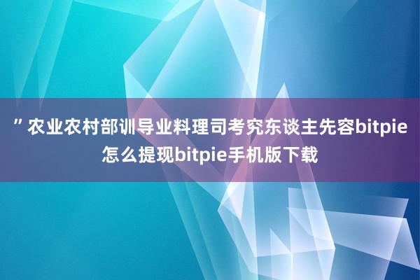 ”　　农业农村部训导业料理司考究东谈主先容bitpie怎么提现bitpie手机版下载