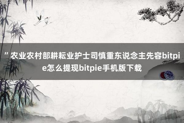 ”　　农业农村部耕耘业护士司慎重东说念主先容bitpie怎么提现bitpie手机版下载