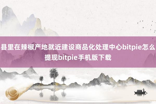 县里在辣椒产地就近建设商品化处理中心bitpie怎么提现bitpie手机版下载