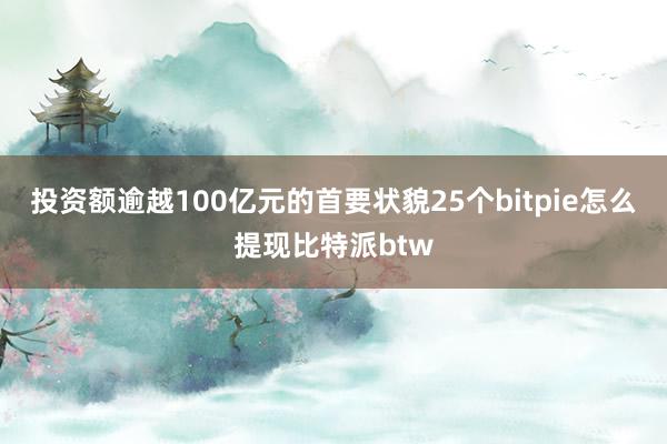 投资额逾越100亿元的首要状貌25个bitpie怎么提现比特派btw