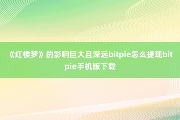 《红楼梦》的影响巨大且深远bitpie怎么提现bitpie手机版下载