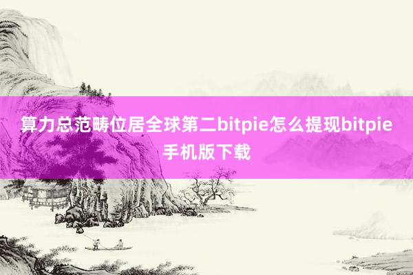 算力总范畴位居全球第二bitpie怎么提现bitpie手机版下载