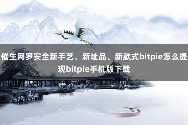 催生网罗安全新手艺、新址品、新款式bitpie怎么提现bitpie手机版下载