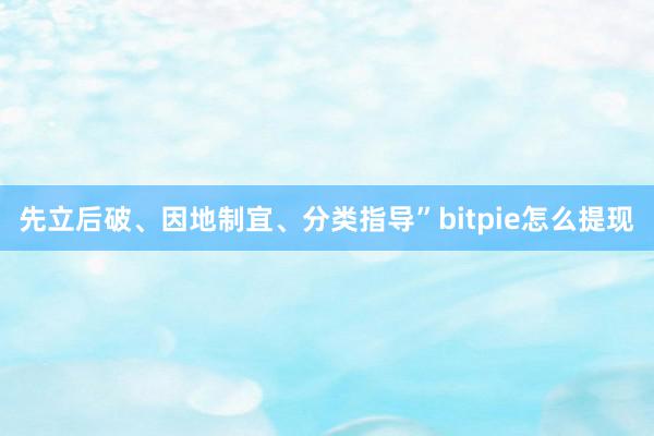 先立后破、因地制宜、分类指导”bitpie怎么提现