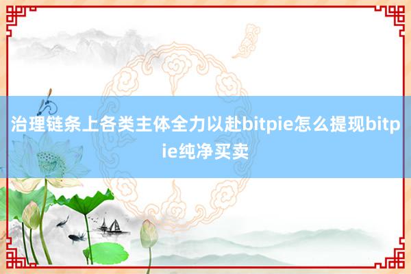 治理链条上各类主体全力以赴bitpie怎么提现bitpie纯净买卖