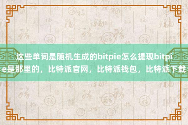 这些单词是随机生成的bitpie怎么提现bitpie是那里的，比特派官网，比特派钱包，比特派下载