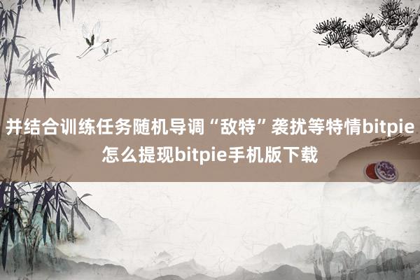 并结合训练任务随机导调“敌特”袭扰等特情bitpie怎么提现bitpie手机版下载