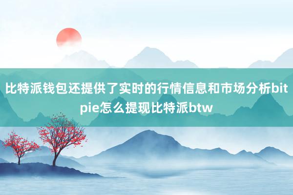 比特派钱包还提供了实时的行情信息和市场分析bitpie怎么提现比特派btw