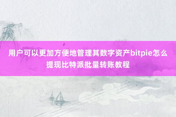 用户可以更加方便地管理其数字资产bitpie怎么提现比特派批量转账教程