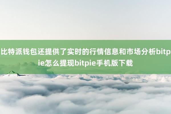 比特派钱包还提供了实时的行情信息和市场分析bitpie怎么提现bitpie手机版下载