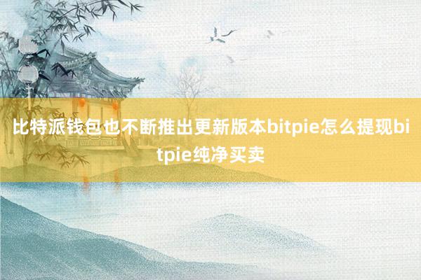 比特派钱包也不断推出更新版本bitpie怎么提现bitpie纯净买卖