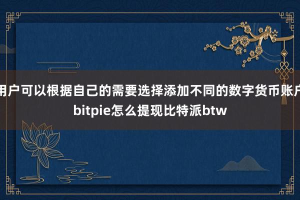 用户可以根据自己的需要选择添加不同的数字货币账户bitpie怎么提现比特派btw