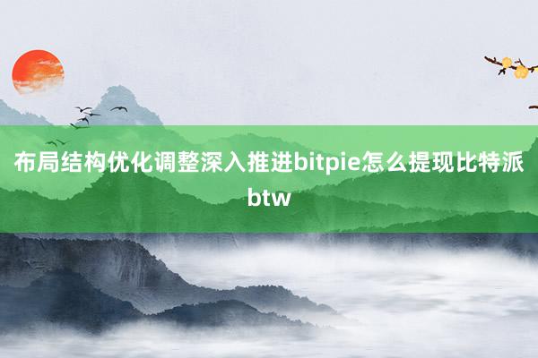 布局结构优化调整深入推进bitpie怎么提现比特派btw