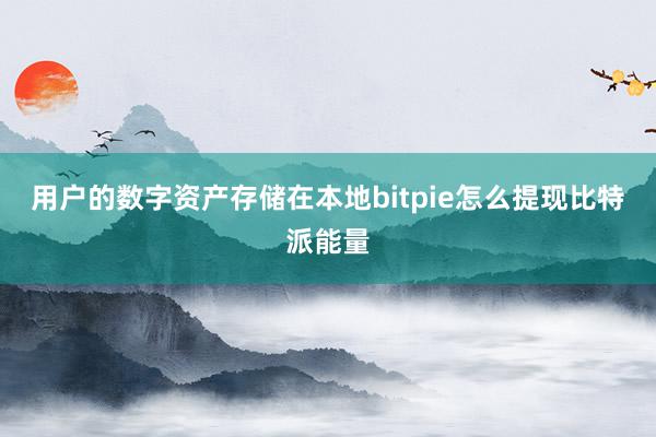 用户的数字资产存储在本地bitpie怎么提现比特派能量