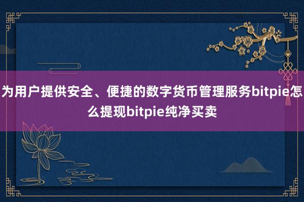 为用户提供安全、便捷的数字货币管理服务bitpie怎么提现bitpie纯净买卖