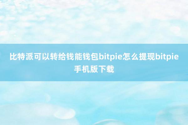 比特派可以转给钱能钱包bitpie怎么提现bitpie手机版下载