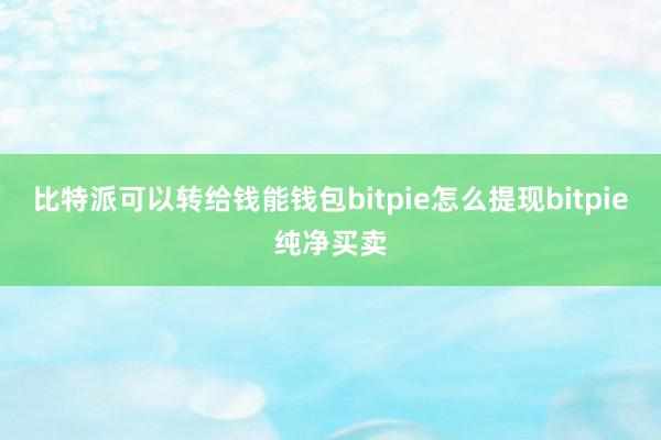 比特派可以转给钱能钱包bitpie怎么提现bitpie纯净买卖