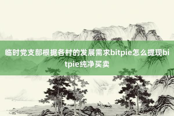 临时党支部根据各村的发展需求bitpie怎么提现bitpie纯净买卖